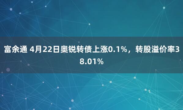 富余通 4月22日奥锐转债上涨0.1%，转股溢价率38.01%