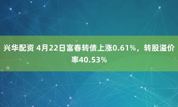 兴华配资 4月22日富春转债上涨0.61%，转股溢价率40.53%