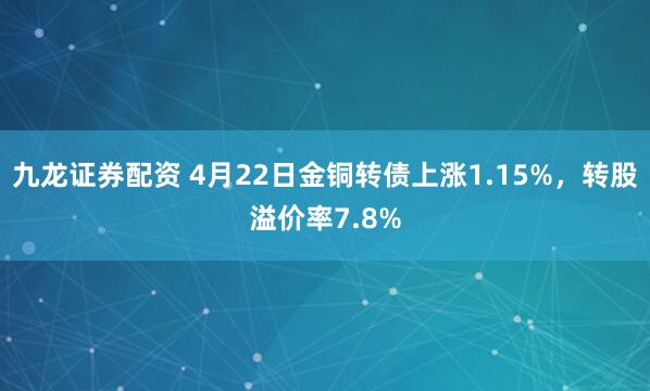 九龙证券配资 4月22日金铜转债上涨1.15%，转股溢价率7.8%
