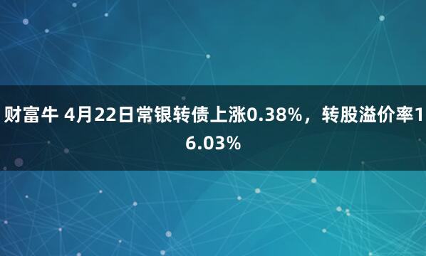 财富牛 4月22日常银转债上涨0.38%，转股溢价率16.03%