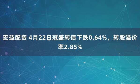 宏益配资 4月22日冠盛转债下跌0.64%，转股溢价率2.85%