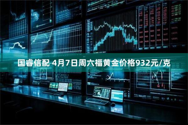 国睿信配 4月7日周六福黄金价格932元/克