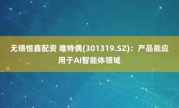 无锡恒鑫配资 唯特偶(301319.SZ)：产品能应用于AI智能体领域