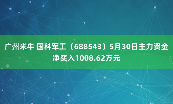 广州米牛 国科军工（688543）5月30日主力资金净买入1008.62万元