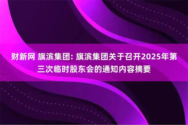 财新网 旗滨集团: 旗滨集团关于召开2025年第三次临时股东会的通知内容摘要