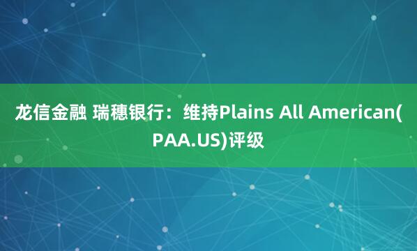 龙信金融 瑞穗银行：维持Plains All American(PAA.US)评级