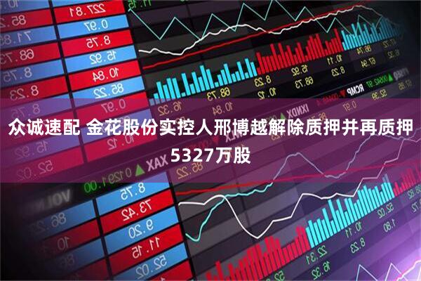 众诚速配 金花股份实控人邢博越解除质押并再质押5327万股