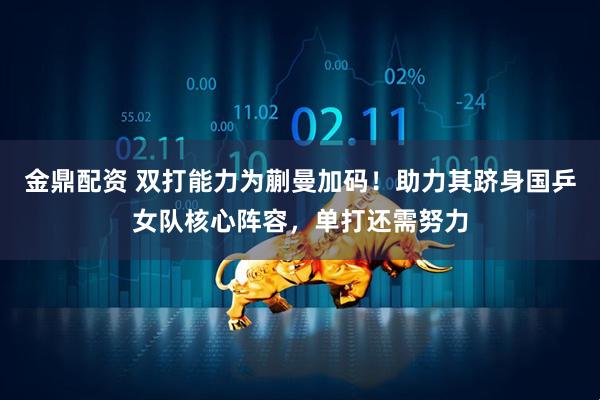 金鼎配资 双打能力为蒯曼加码！助力其跻身国乒女队核心阵容，单打还需努力