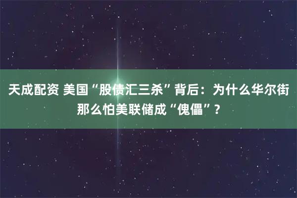 天成配资 美国“股债汇三杀”背后：为什么华尔街那么怕美联储成“傀儡”？