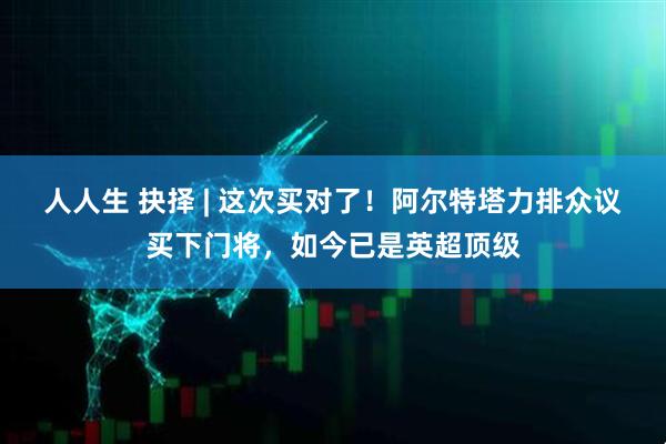 人人生 抉择 | 这次买对了！阿尔特塔力排众议买下门将，如今已是英超顶级