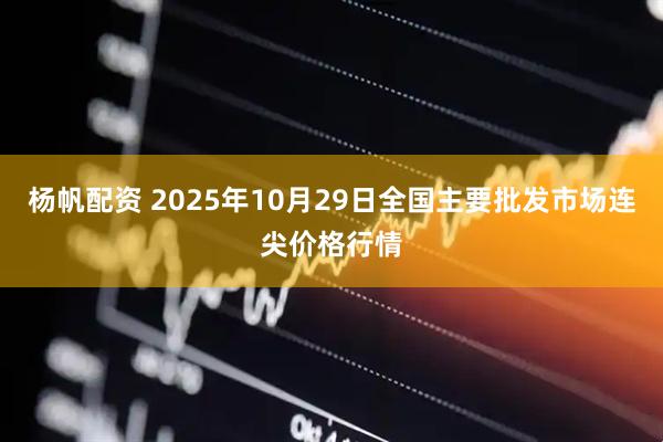 杨帆配资 2025年10月29日全国主要批发市场连尖价格行情
