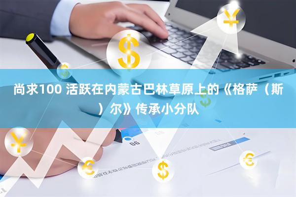 尚求100 活跃在内蒙古巴林草原上的《格萨（斯）尔》传承小分队