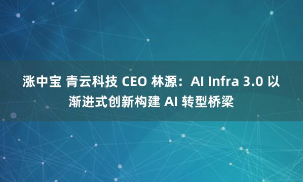 涨中宝 青云科技 CEO 林源：AI Infra 3.0 以渐进式创新构建 AI 转型桥梁