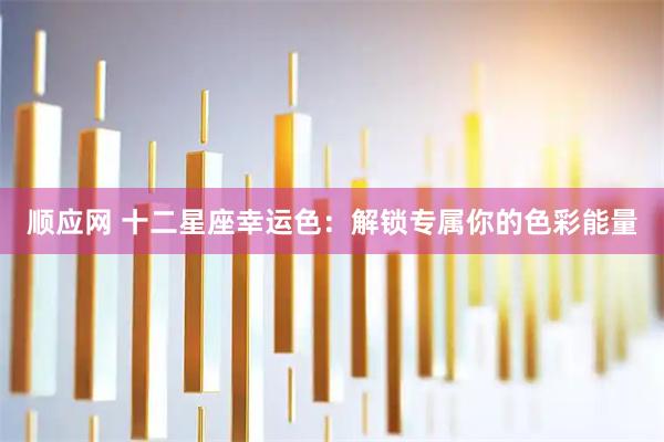 顺应网 十二星座幸运色：解锁专属你的色彩能量