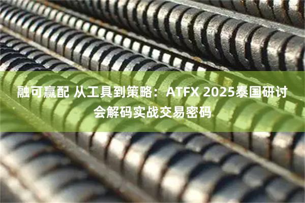 融可赢配 从工具到策略：ATFX 2025泰国研讨会解码实战交易密码