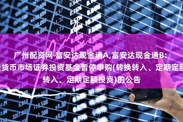 广州配资网 富安达现金通A,富安达现金通B: 富安达现金通货币市场证券投资基金暂停申购(转换转入、定期定额投资)的公告