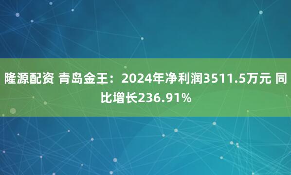 隆源配资 青岛金王：2024年净利润3511.5万元 同比增长236.91%