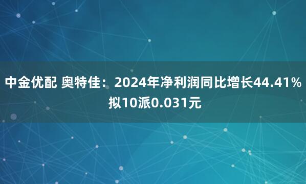 中金优配 奥特佳：2024年净利润同比增长44.41% 拟10派0.031元