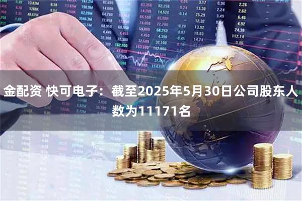 金配资 快可电子：截至2025年5月30日公司股东人数为11171名