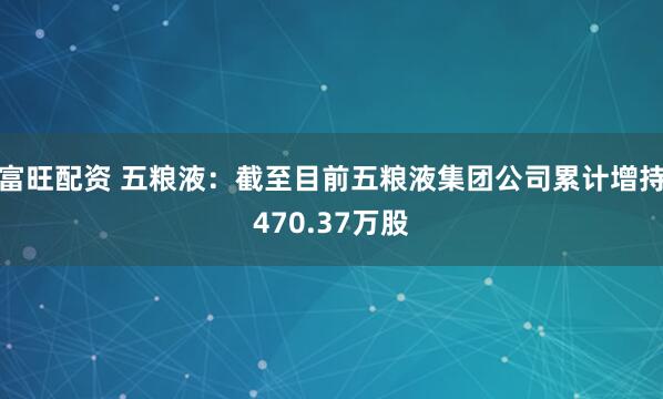 富旺配资 五粮液：截至目前五粮液集团公司累计增持470.37万股