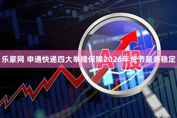 乐蒙网 申通快递四大举措保障2026年货节服务稳定