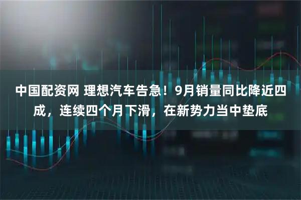 中国配资网 理想汽车告急!9月销量同比降近四成,连续四个月下滑,在新势力当中垫底