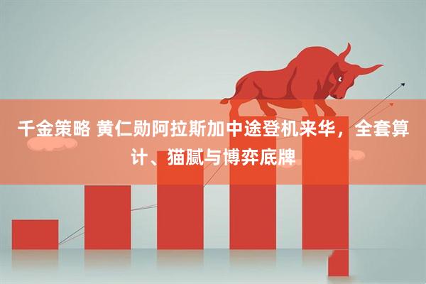 千金策略 黄仁勋阿拉斯加中途登机来华，全套算计、猫腻与博弈底牌