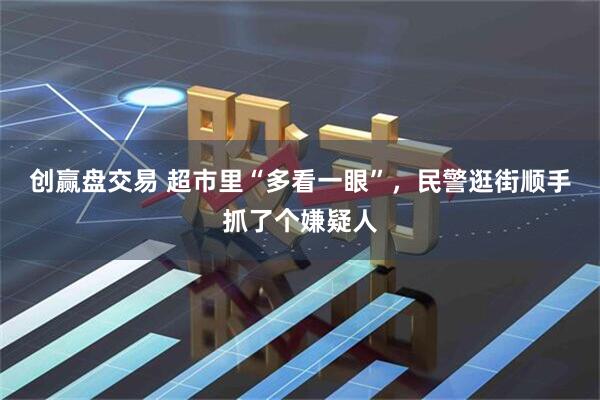 创赢盘交易 超市里“多看一眼”，民警逛街顺手抓了个嫌疑人