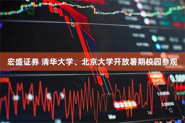 宏盛证券 清华大学、北京大学开放暑期校园参观