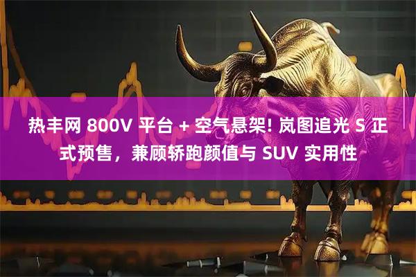 热丰网 800V 平台 + 空气悬架! 岚图追光 S 正式预售，兼顾轿跑颜值与 SUV 实用性