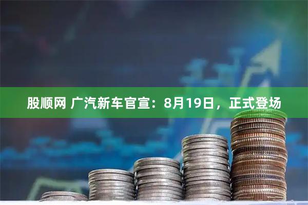 股顺网 广汽新车官宣：8月19日，正式登场
