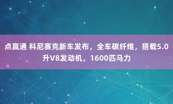 点赢通 科尼赛克新车发布，全车碳纤维，搭载5.0升V8发动机，1600匹马力