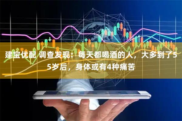 建宝优配 调查发现：每天都喝酒的人，大多到了55岁后，身体或有4种痛苦