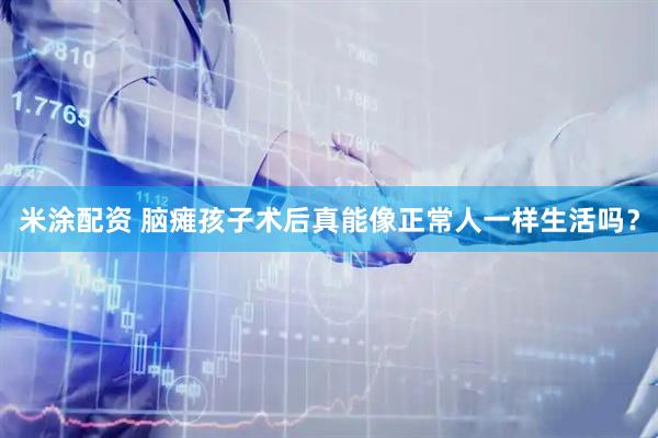 米涂配资 脑瘫孩子术后真能像正常人一样生活吗？