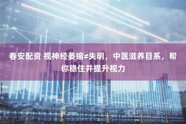 春安配资 视神经萎缩≠失明，中医滋养目系，帮你稳住并提升视力